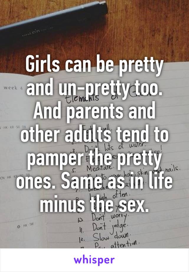 Girls can be pretty and un-pretty too. And parents and other adults tend to pamper the pretty ones. Same as in life minus the sex.