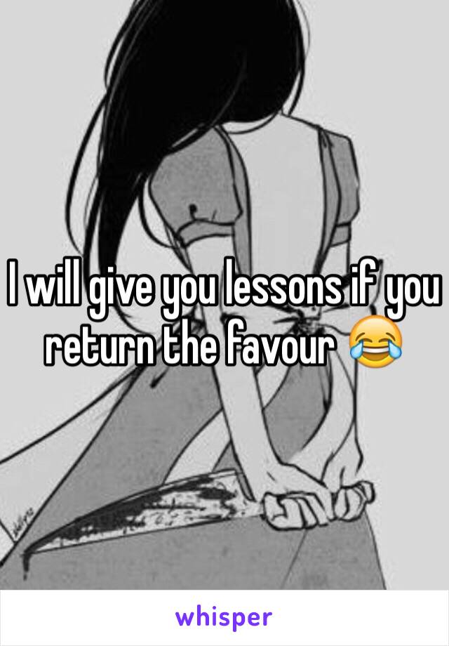 I will give you lessons if you return the favour 😂 