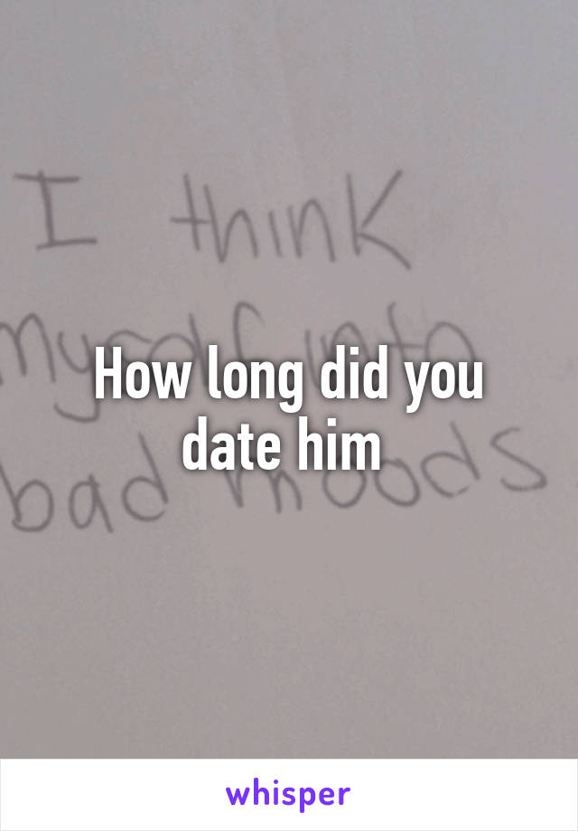 How long did you date him 