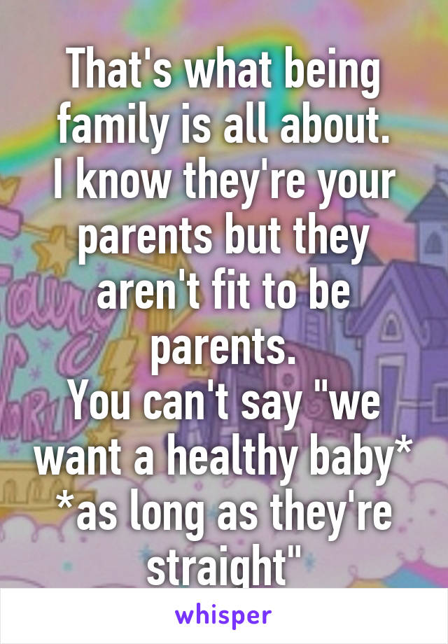 That's what being family is all about.
I know they're your parents but they aren't fit to be parents.
You can't say "we want a healthy baby*
*as long as they're straight"