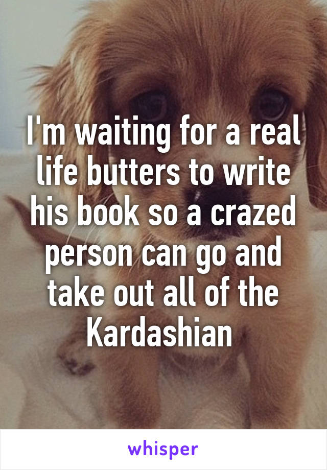 I'm waiting for a real life butters to write his book so a crazed person can go and take out all of the Kardashian 