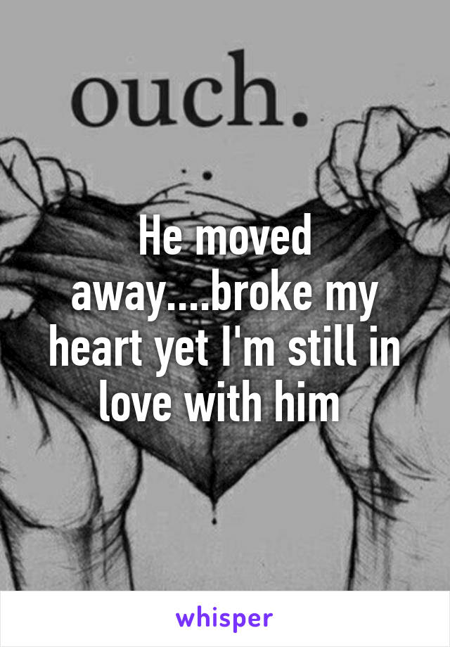 He moved away....broke my heart yet I'm still in love with him 