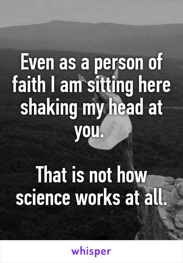 Even as a person of faith I am sitting here shaking my head at you. 

That is not how science works at all.