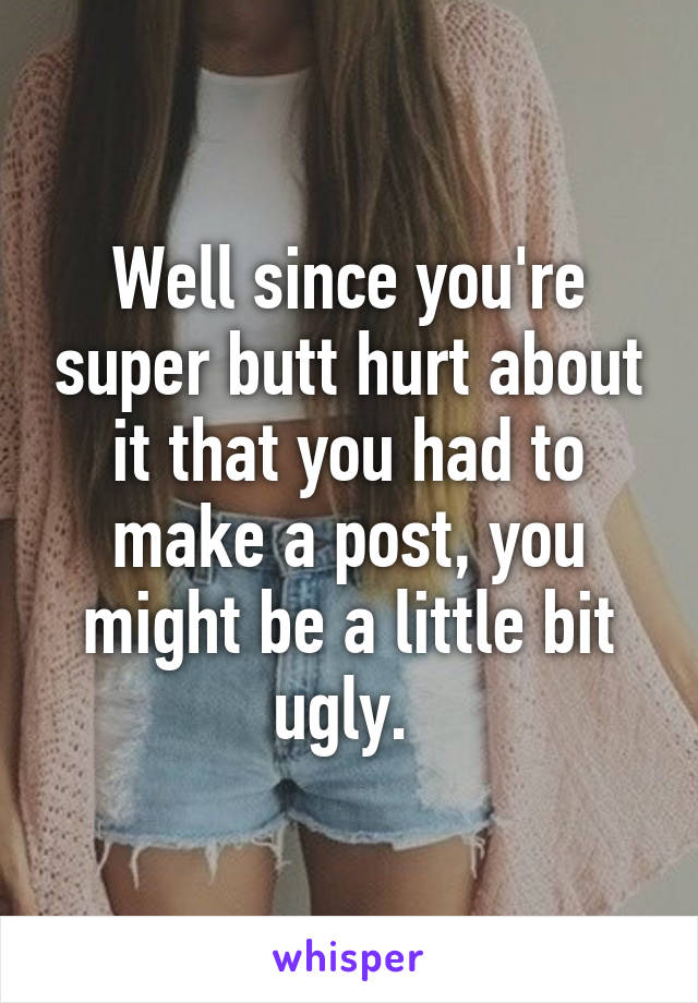 Well since you're super butt hurt about it that you had to make a post, you might be a little bit ugly. 