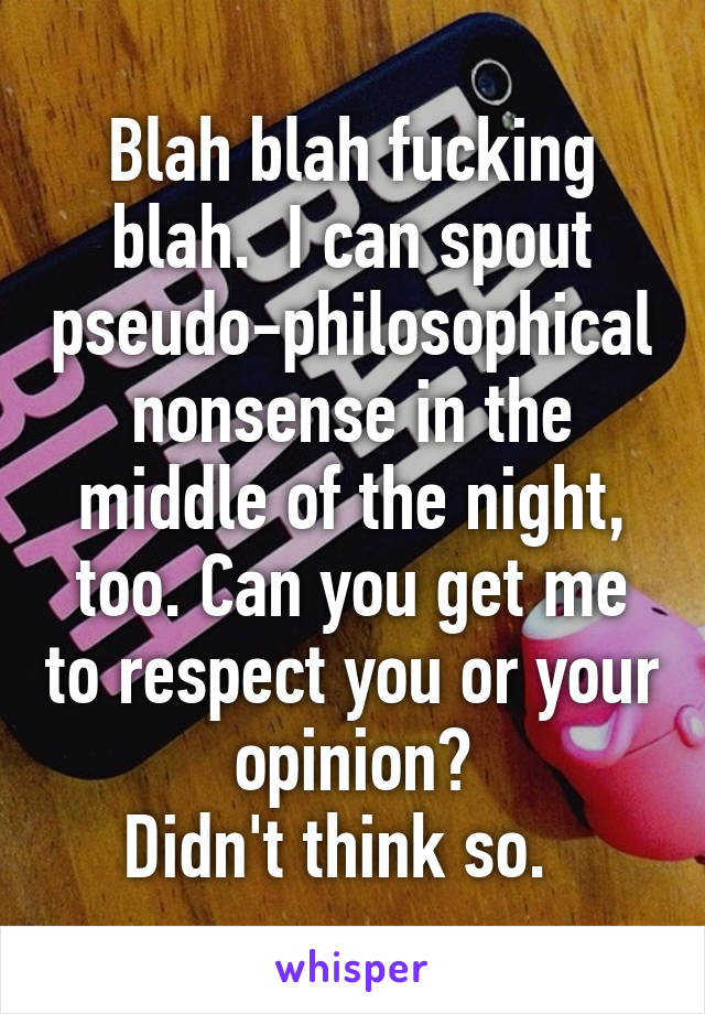 Blah blah fucking blah.  I can spout pseudo-philosophical nonsense in the middle of the night, too. Can you get me to respect you or your opinion?
Didn't think so.  