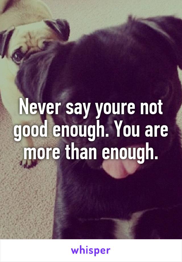 Never say youre not good enough. You are more than enough.