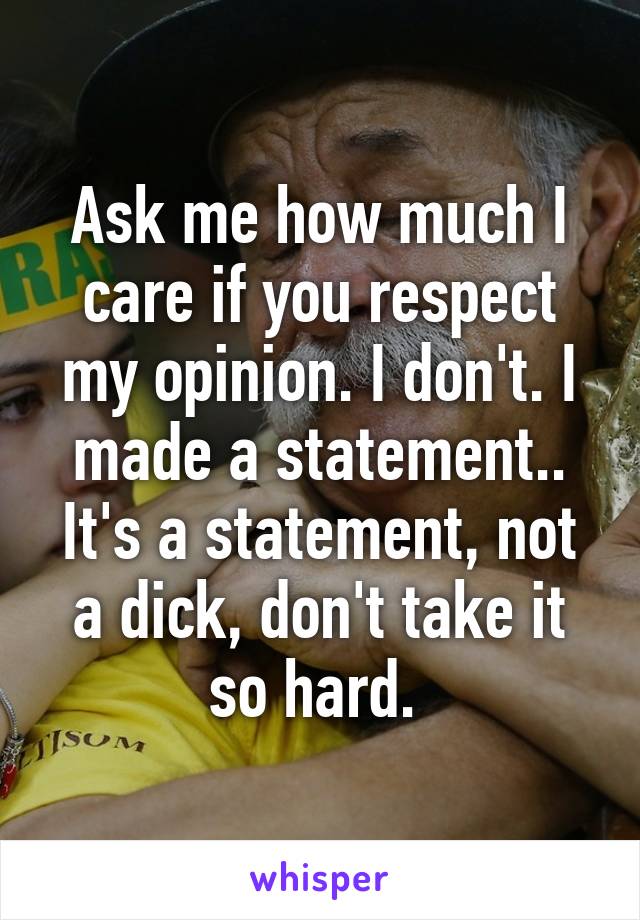 Ask me how much I care if you respect my opinion. I don't. I made a statement.. It's a statement, not a dick, don't take it so hard. 