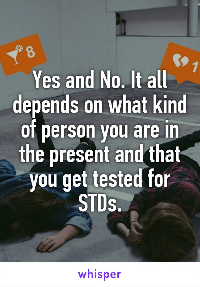 Yes and No. It all depends on what kind of person you are in the present and that you get tested for STDs.