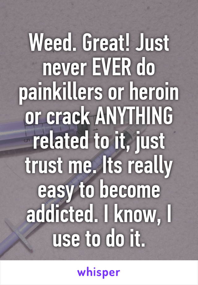 Weed. Great! Just never EVER do painkillers or heroin or crack ANYTHING related to it, just trust me. Its really easy to become addicted. I know, I use to do it.