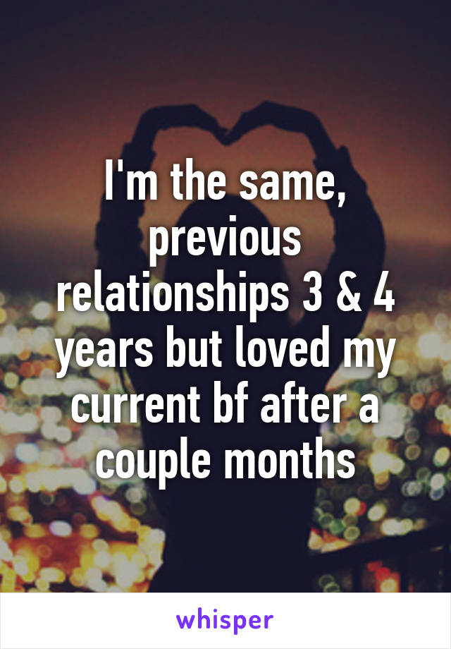 I'm the same, previous relationships 3 & 4 years but loved my current bf after a couple months