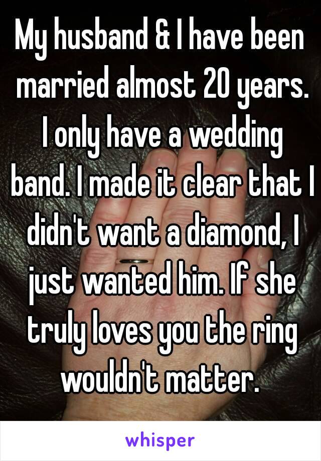 My husband & I have been married almost 20 years. I only have a wedding band. I made it clear that I didn't want a diamond, I just wanted him. If she truly loves you the ring wouldn't matter. 