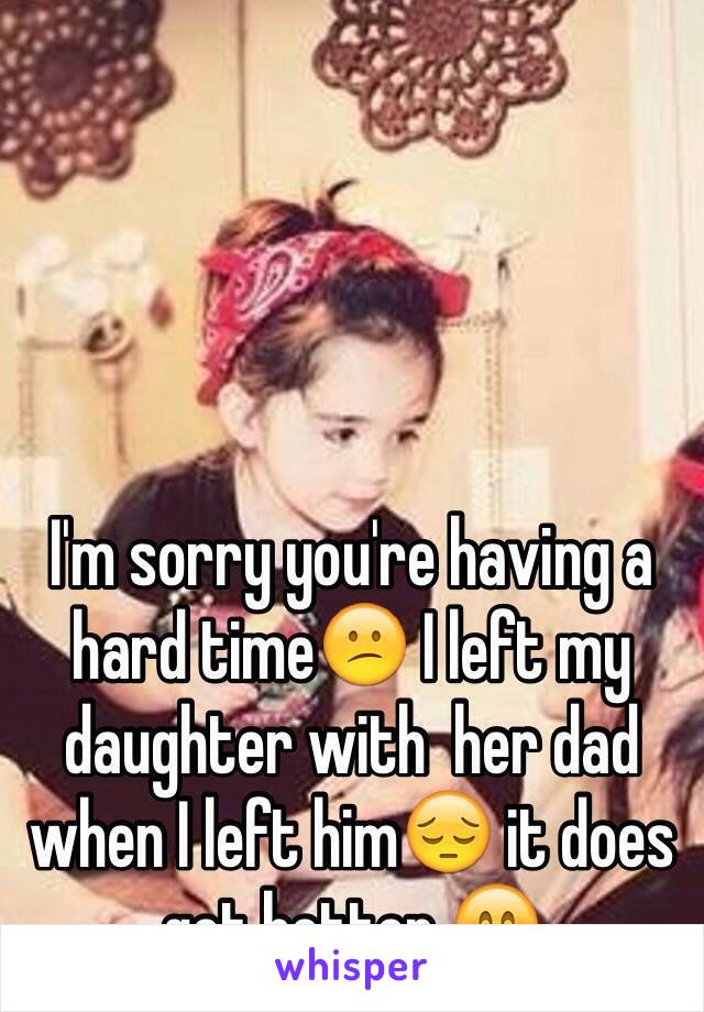 I'm sorry you're having a hard time😕 I left my daughter with  her dad when I left him😔 it does get better 😊