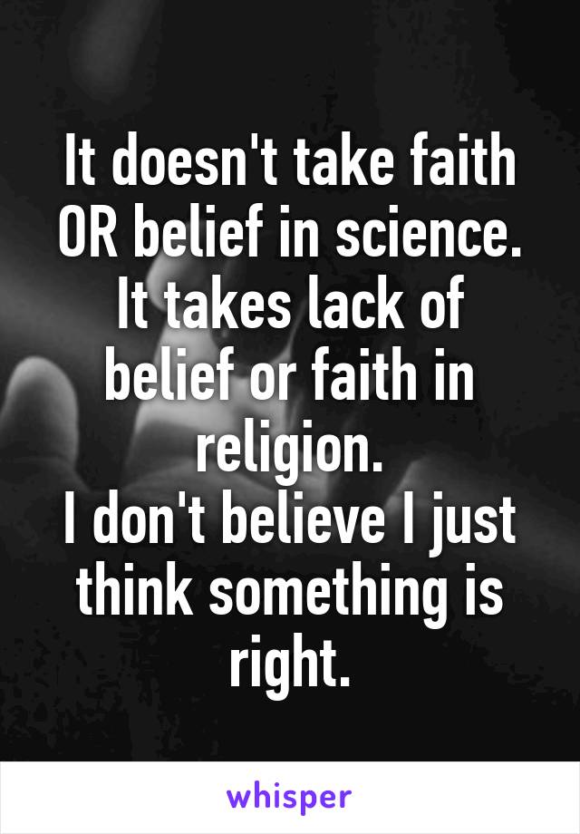 It doesn't take faith OR belief in science.
It takes lack of belief or faith in religion.
I don't believe I just think something is right.