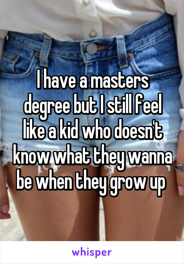 I have a masters degree but I still feel like a kid who doesn't know what they wanna be when they grow up 