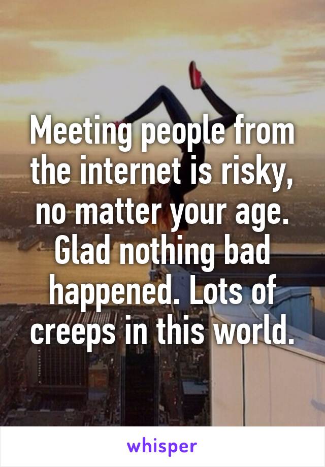 Meeting people from the internet is risky, no matter your age. Glad nothing bad happened. Lots of creeps in this world.