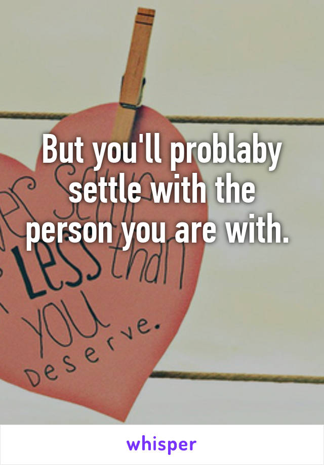 But you'll problaby settle with the person you are with. 

