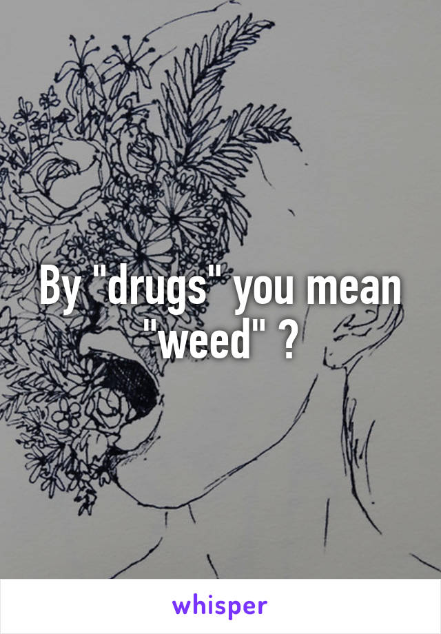 By "drugs" you mean "weed" ?