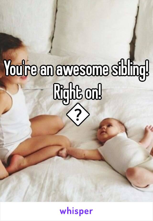 You're an awesome sibling! Right on! 👍