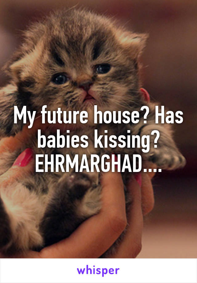 My future house? Has babies kissing? EHRMARGHAD....