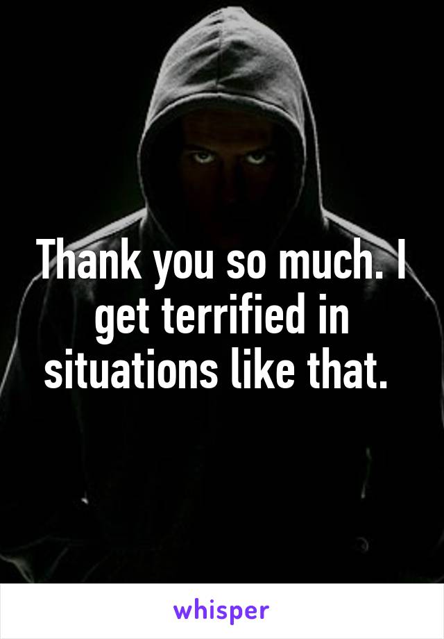 Thank you so much. I get terrified in situations like that. 