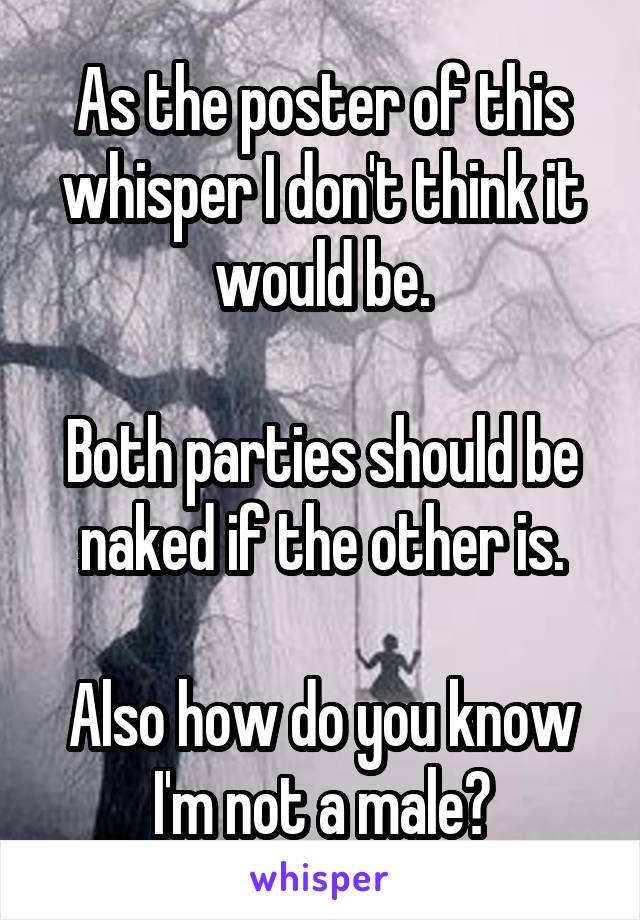 As the poster of this whisper I don't think it would be.

Both parties should be naked if the other is.

Also how do you know I'm not a male?