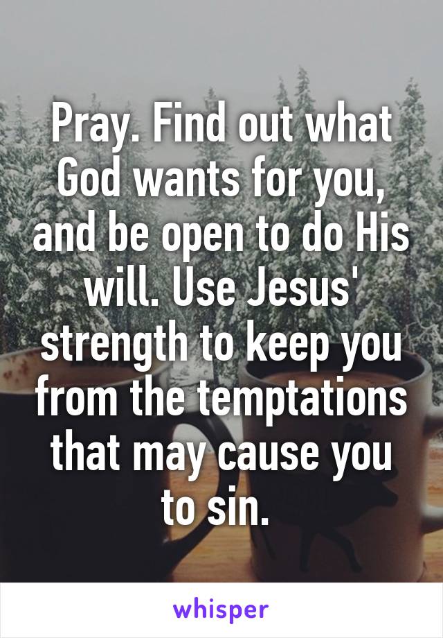 Pray. Find out what God wants for you, and be open to do His will. Use Jesus' strength to keep you from the temptations that may cause you to sin. 