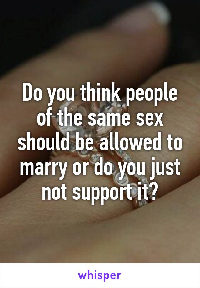 Do you think people of the same sex should be allowed to marry or do you just not support it?