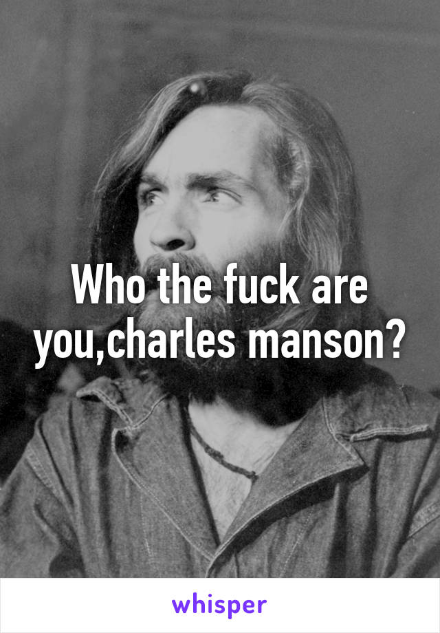 Who the fuck are you,charles manson?