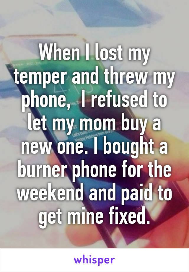 When I lost my temper and threw my phone,  I refused to let my mom buy a new one. I bought a burner phone for the weekend and paid to get mine fixed.