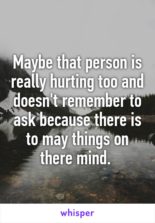 Maybe that person is really hurting too and doesn't remember to ask because there is to may things on there mind. 