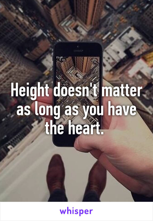 Height doesn't matter as long as you have the heart. 