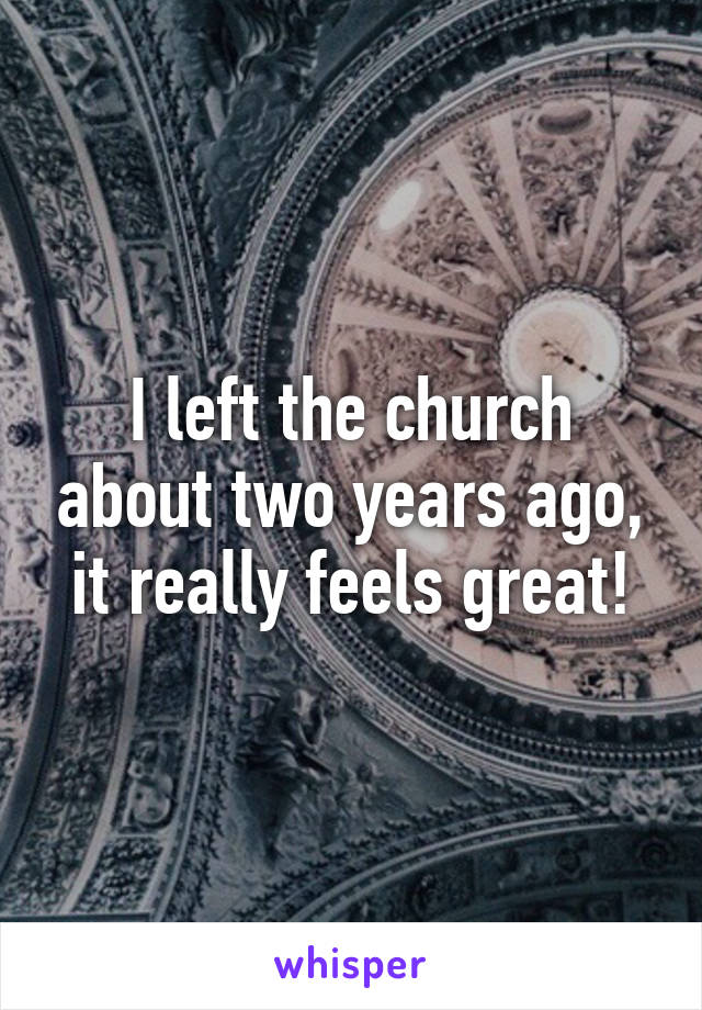 I left the church about two years ago, it really feels great!