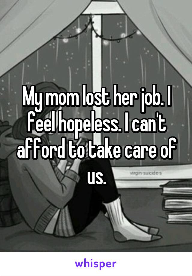 My mom lost her job. I feel hopeless. I can't afford to take care of us.