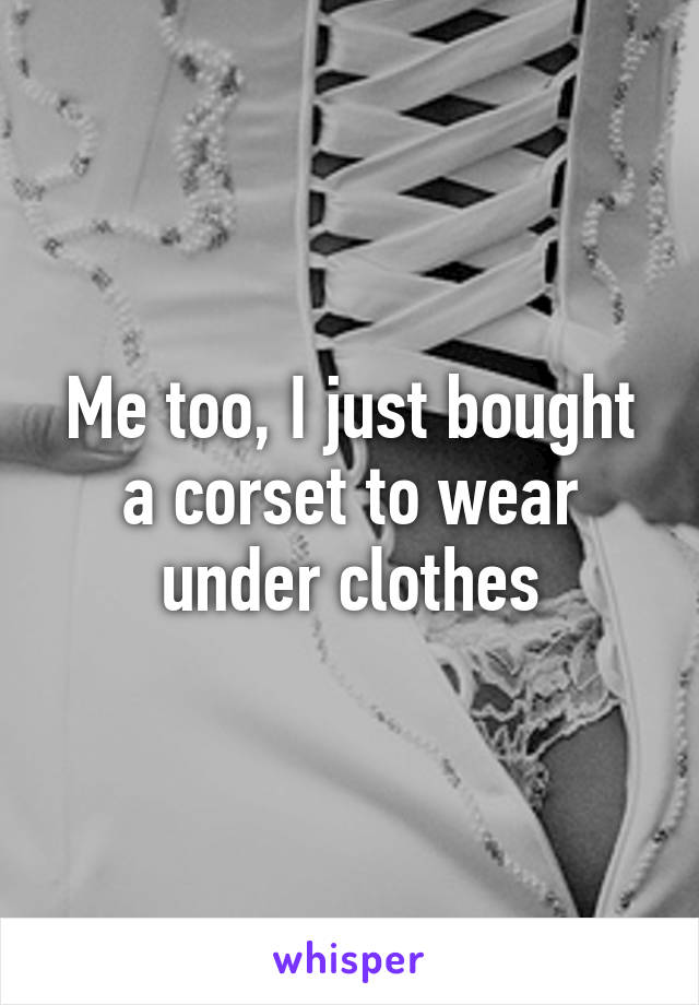 Me too, I just bought a corset to wear under clothes