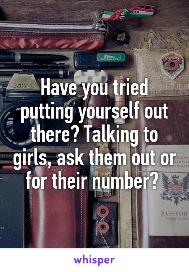 Have you tried putting yourself out there? Talking to girls, ask them out or for their number? 