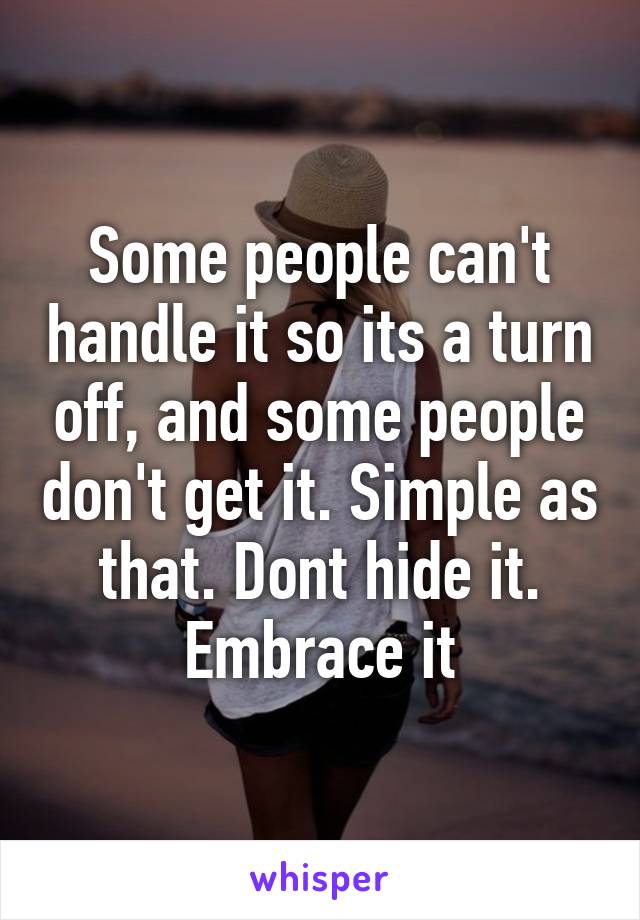 Some people can't handle it so its a turn off, and some people don't get it. Simple as that. Dont hide it. Embrace it
