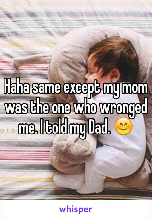 Haha same except my mom was the one who wronged me. I told my Dad. 😊