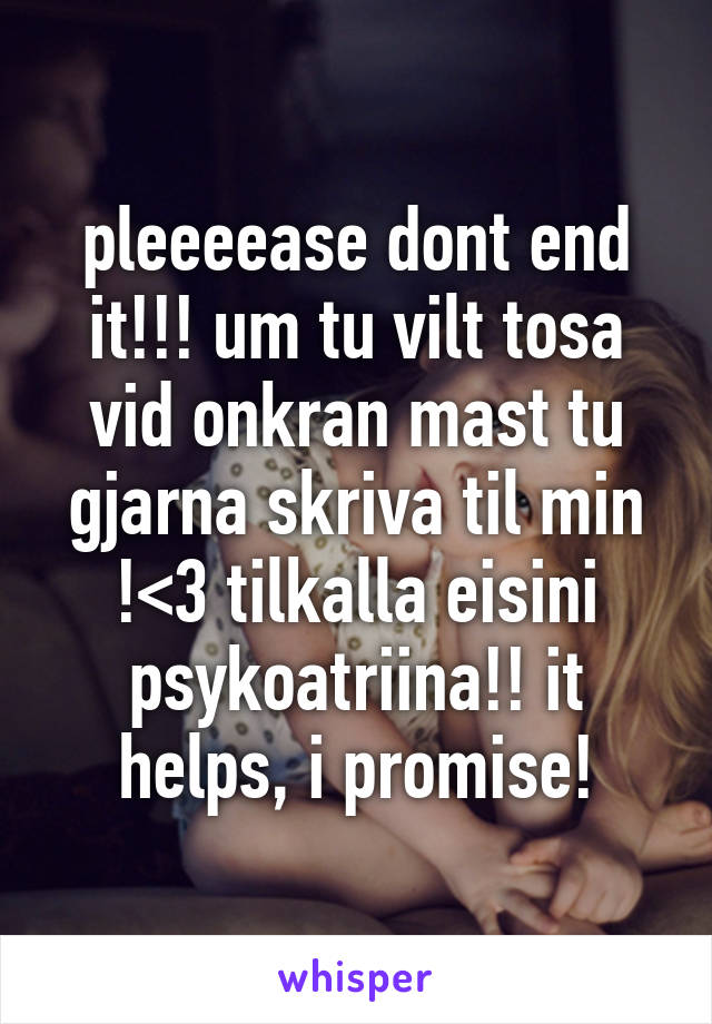 pleeeease dont end it!!! um tu vilt tosa vid onkran mast tu gjarna skriva til min !<3 tilkalla eisini psykoatriina!! it helps, i promise!