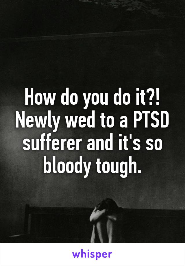 How do you do it?! Newly wed to a PTSD sufferer and it's so bloody tough.