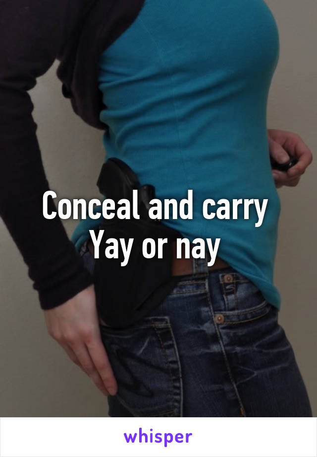 Conceal and carry 
Yay or nay 