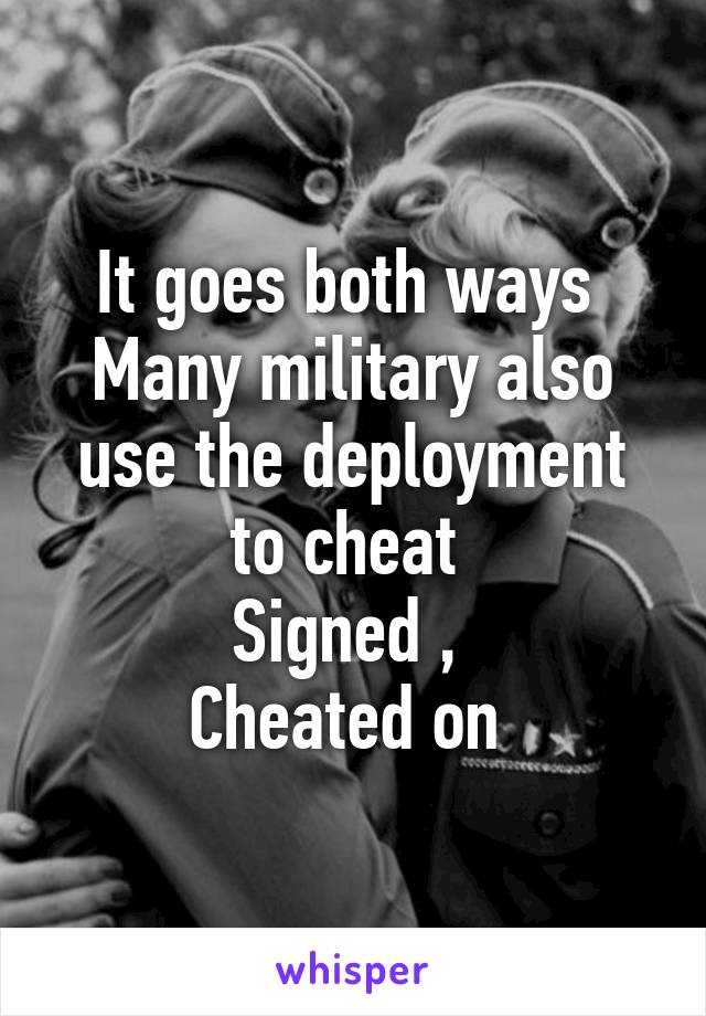 It goes both ways 
Many military also use the deployment to cheat 
Signed , 
Cheated on 