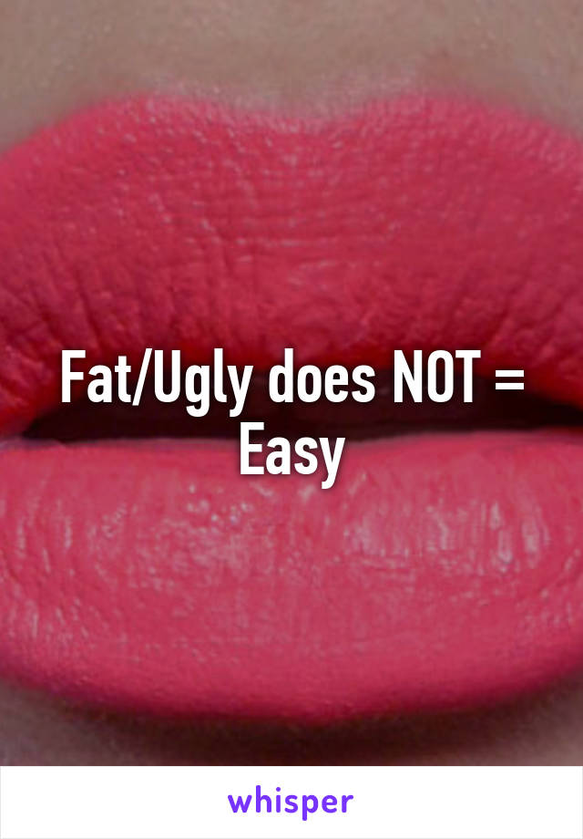 Fat/Ugly does NOT = Easy