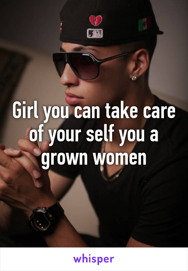 Girl you can take care of your self you a grown women