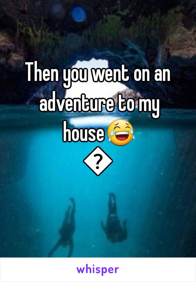Then you went on an adventure to my house😂😂