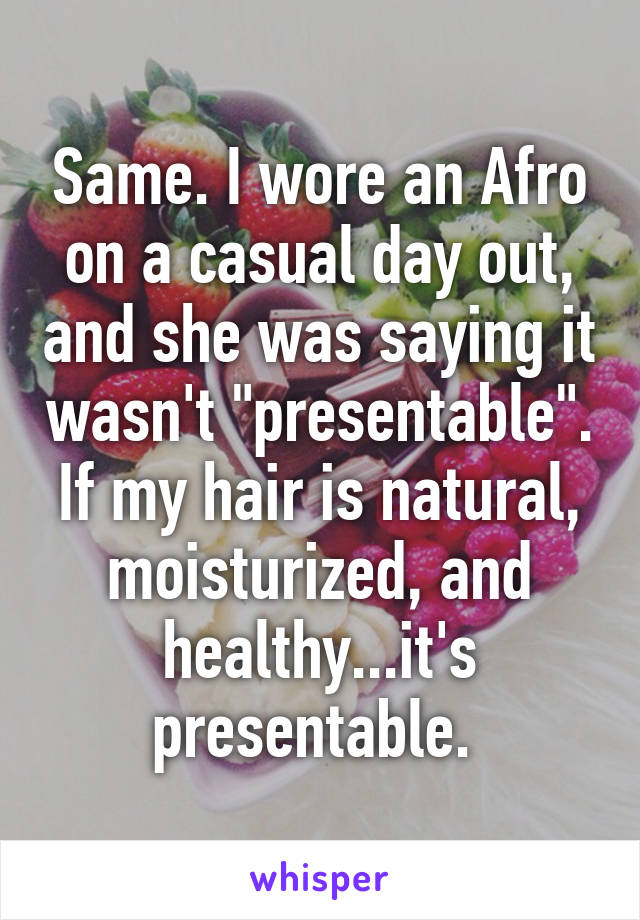 Same. I wore an Afro on a casual day out, and she was saying it wasn't "presentable". If my hair is natural, moisturized, and healthy...it's presentable. 