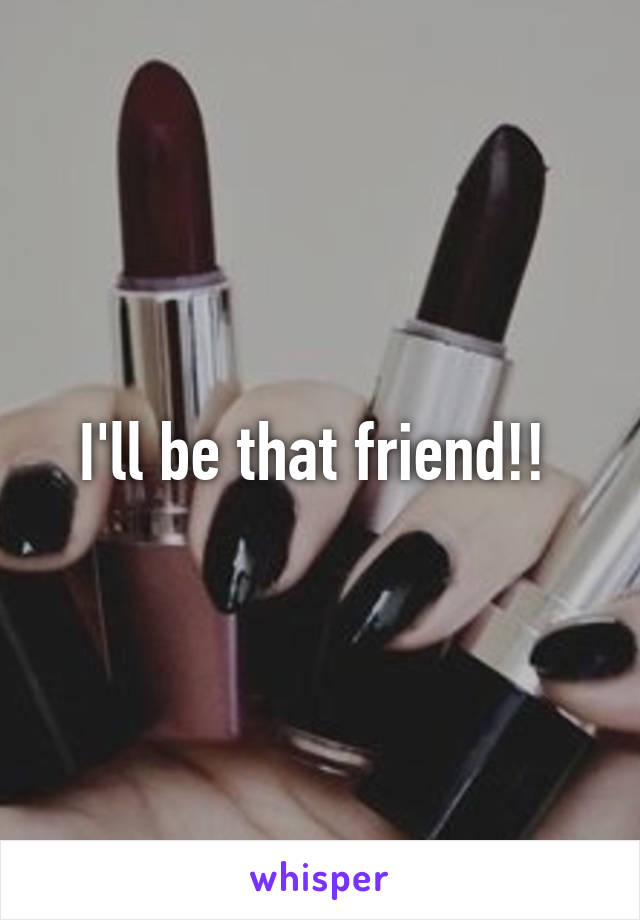 I'll be that friend!! 