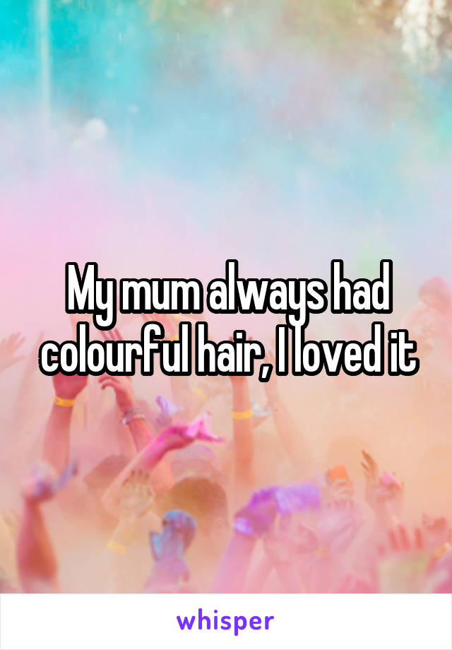 My mum always had colourful hair, I loved it