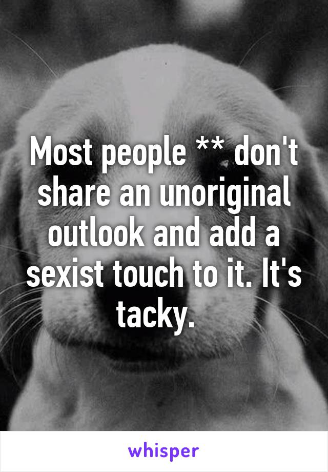 Most people ** don't share an unoriginal outlook and add a sexist touch to it. It's tacky.  