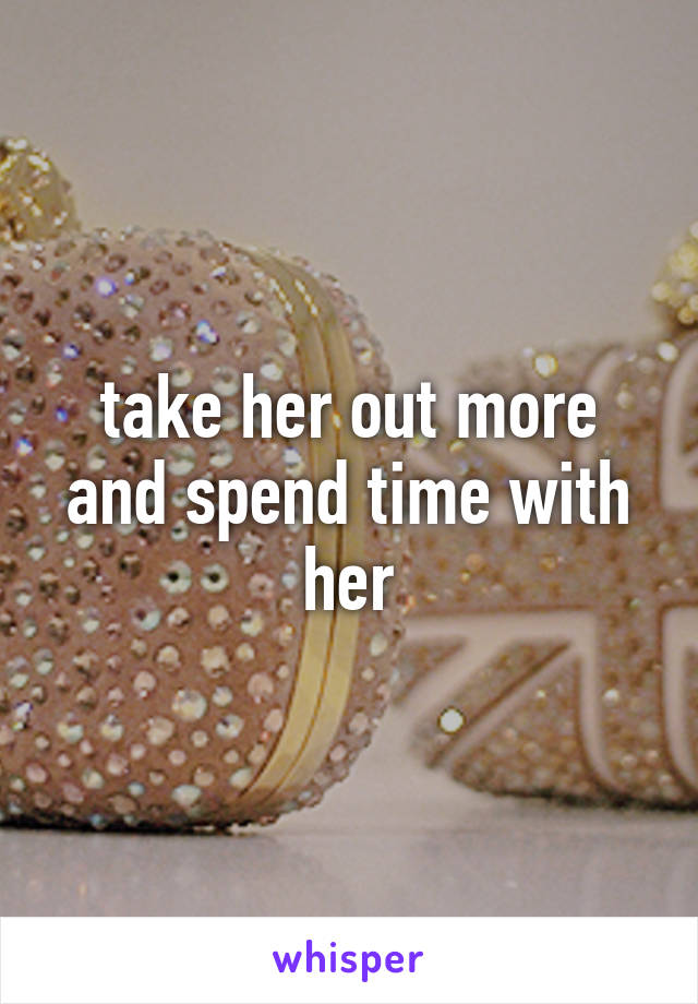 take her out more and spend time with her