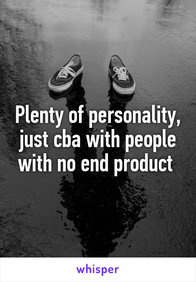 Plenty of personality, just cba with people with no end product 